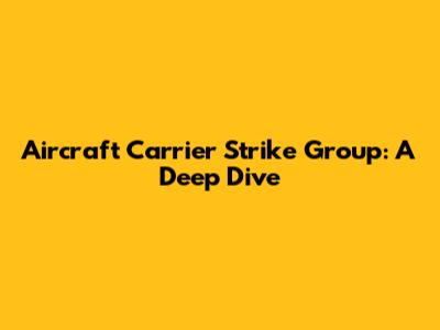 Aircraft Carrier Strike Group: A Deep Dive