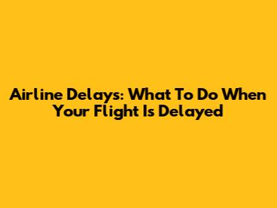 Airline Delays: What To Do When Your Flight Is Delayed