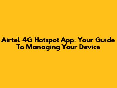 Airtel 4G Hotspot App: Your Guide To Managing Your Device