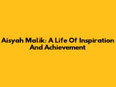 Aisyah Malik: A Life Of Inspiration And Achievement