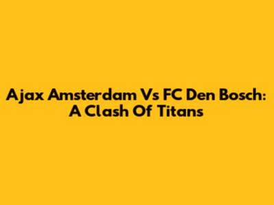 Ajax Amsterdam Vs FC Den Bosch: A Clash Of Titans