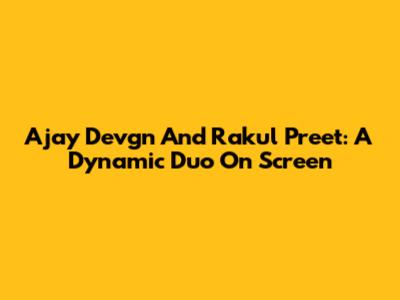 Ajay Devgn And Rakul Preet: A Dynamic Duo On Screen