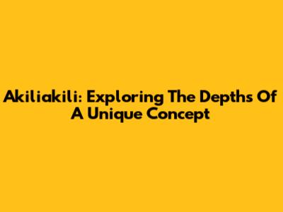 Akiliakili: Exploring The Depths Of A Unique Concept