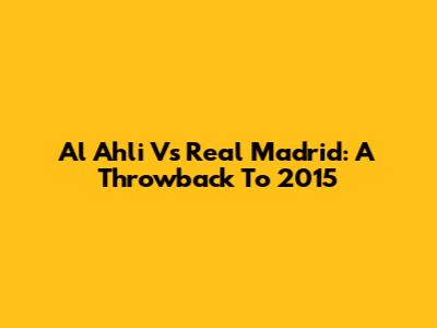 Al Ahli Vs Real Madrid: A Throwback To 2015