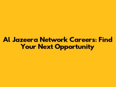 Al Jazeera Network Careers: Find Your Next Opportunity