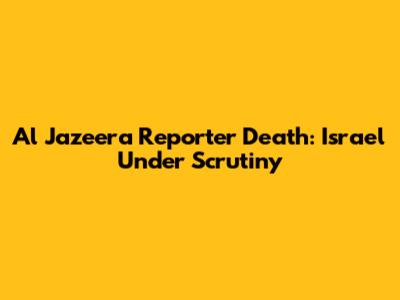 Al Jazeera Reporter Death: Israel Under Scrutiny