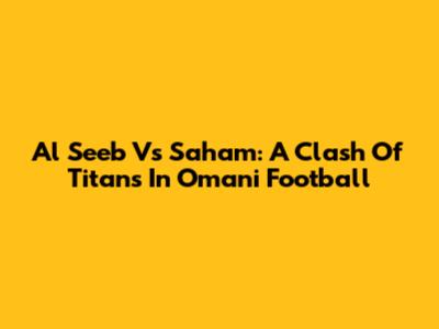 Al Seeb Vs Saham: A Clash Of Titans In Omani Football