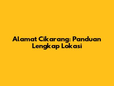 Alamat Cikarang: Panduan Lengkap Lokasi