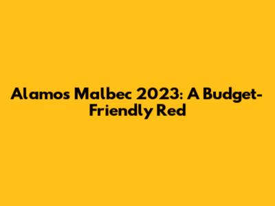 Alamos Malbec 2023: A Budget-Friendly Red