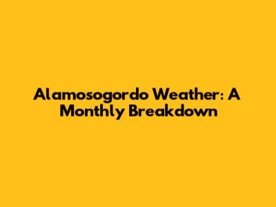 Alamosogordo Weather: A Monthly Breakdown