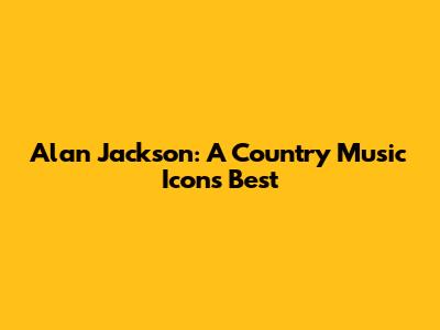 Alan Jackson: A Country Music Icon's Best