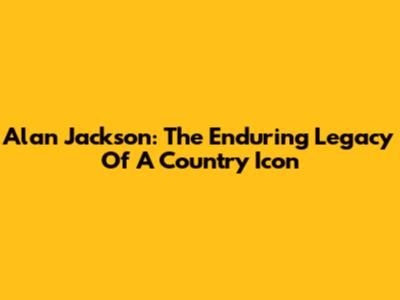 Alan Jackson: The Enduring Legacy Of A Country Icon