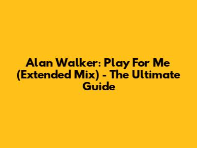 Alan Walker: Play For Me (Extended Mix) - The Ultimate Guide