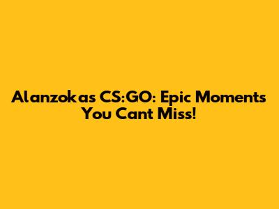 Alanzoka's CS:GO: Epic Moments You Can't Miss!