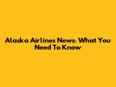Alaska Airlines News: What You Need To Know