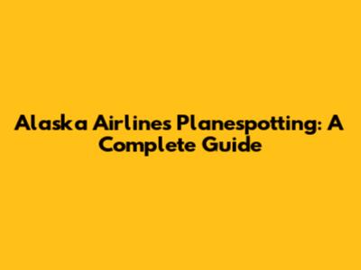 Alaska Airlines Planespotting: A Complete Guide