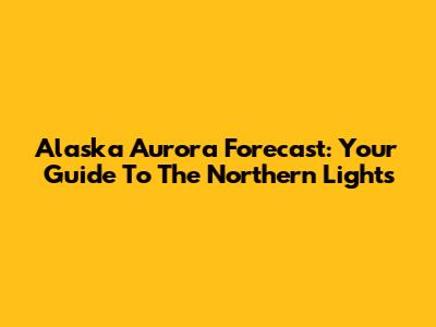 Alaska Aurora Forecast: Your Guide To The Northern Lights