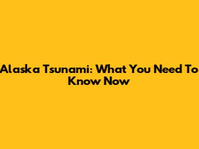 Alaska Tsunami: What You Need To Know Now