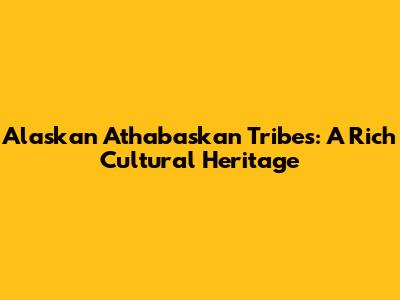 Alaskan Athabaskan Tribes: A Rich Cultural Heritage