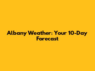 Albany Weather: Your 10-Day Forecast