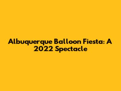 Albuquerque Balloon Fiesta: A 2022 Spectacle