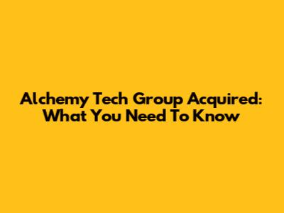 Alchemy Tech Group Acquired: What You Need To Know