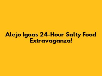 Alejo Igoa's 24-Hour Salty Food Extravaganza!