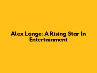 Alex Lange: A Rising Star In Entertainment