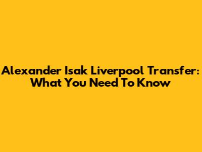 Alexander Isak Liverpool Transfer: What You Need To Know