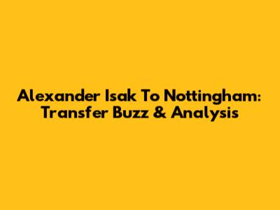 Alexander Isak To Nottingham: Transfer Buzz & Analysis
