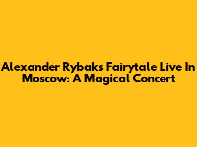 Alexander Rybak's Fairytale Live In Moscow: A Magical Concert