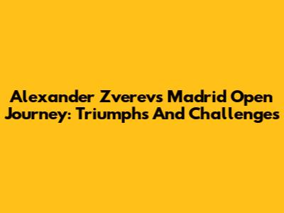 Alexander Zverev's Madrid Open Journey: Triumphs And Challenges