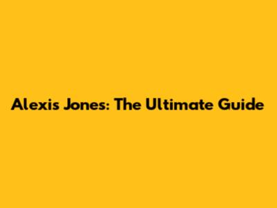 Alexis Jones: The Ultimate Guide