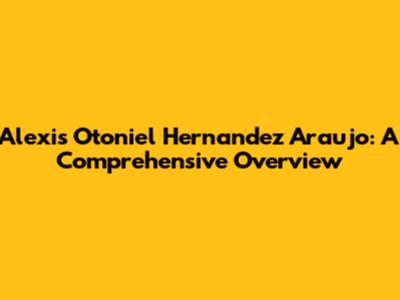 Alexis Otoniel Hernandez Araujo: A Comprehensive Overview