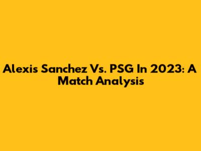 Alexis Sanchez Vs. PSG In 2023: A Match Analysis
