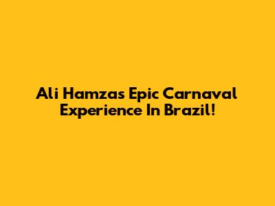Ali Hamza's Epic Carnaval Experience In Brazil!