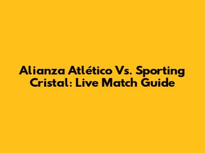 Alianza Atlético Vs. Sporting Cristal: Live Match Guide