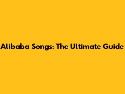 Alibaba Songs: The Ultimate Guide