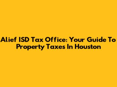 Alief ISD Tax Office: Your Guide To Property Taxes In Houston