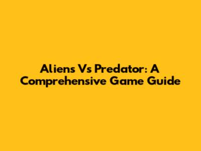 Aliens Vs Predator: A Comprehensive Game Guide