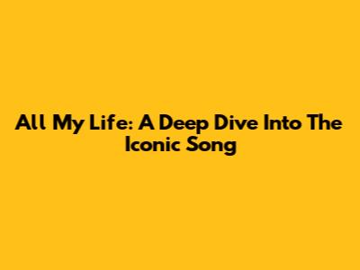 All My Life: A Deep Dive Into The Iconic Song