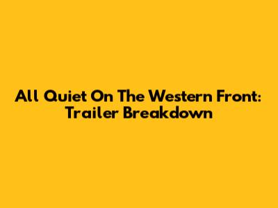 All Quiet On The Western Front: Trailer Breakdown