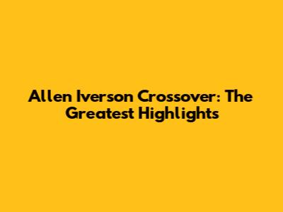 Allen Iverson Crossover: The Greatest Highlights