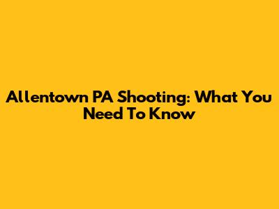 Allentown PA Shooting: What You Need To Know