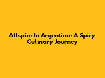 Allspice In Argentina: A Spicy Culinary Journey