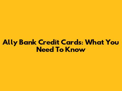 Ally Bank Credit Cards: What You Need To Know