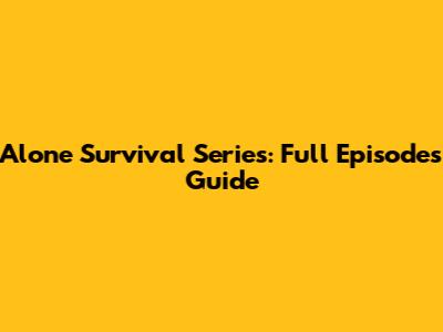 Alone Survival Series: Full Episodes Guide