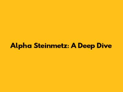 Alpha Steinmetz: A Deep Dive