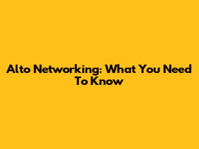 Alto Networking: What You Need To Know