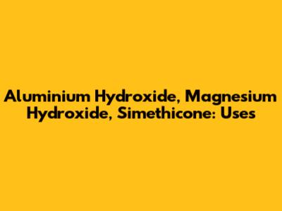 Aluminium Hydroxide, Magnesium Hydroxide, Simethicone: Uses